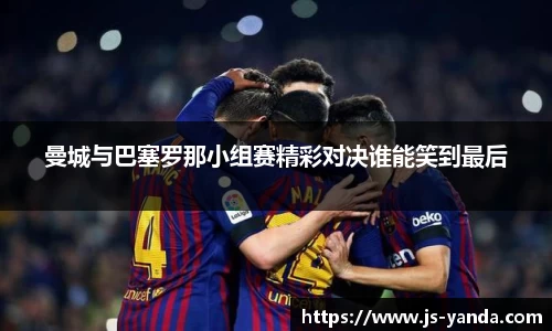 曼城与巴塞罗那小组赛精彩对决谁能笑到最后