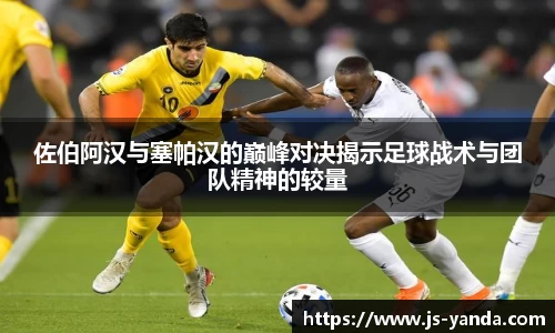 佐伯阿汉与塞帕汉的巅峰对决揭示足球战术与团队精神的较量