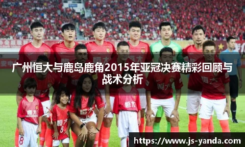 广州恒大与鹿岛鹿角2015年亚冠决赛精彩回顾与战术分析