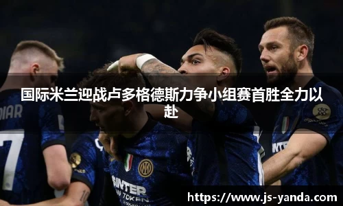 国际米兰迎战卢多格德斯力争小组赛首胜全力以赴